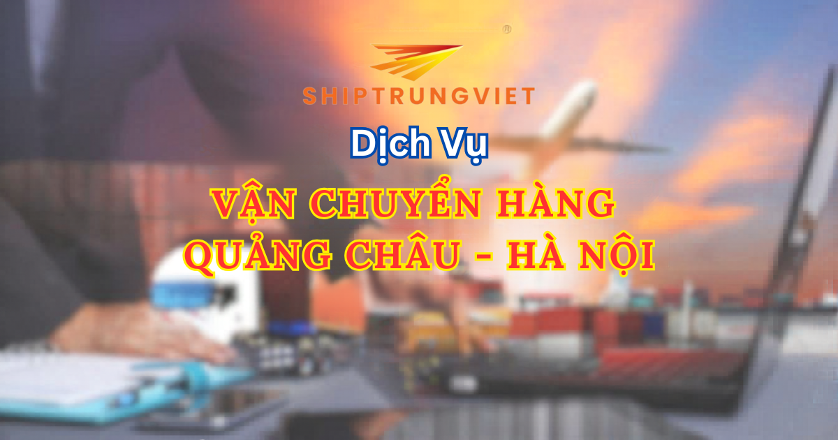 Vận chuyển Trung Việt: Thời gian nhập hàng Quảng Châu về Hà Nội mất bao lâu?